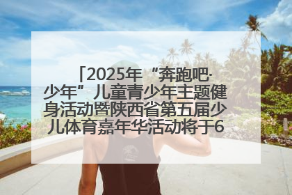 2025年“奔跑吧·少年”儿童青少年主题健身活动暨陕西省第五届少儿体育嘉年华活动将于6月14日正式举办