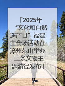 2025年“文化和自然遗产日”福建主会场活动在漳州东山举办 三条文物主题游径发布