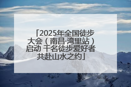2025年全国徒步大会（南昌·湾里站）启动 千名徒步爱好者共赴山水之约