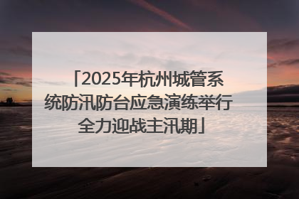 2025年杭州城管系统防汛防台应急演练举行 全力迎战主汛期