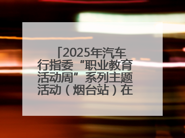 2025年汽车行指委“职业教育活动周”系列主题活动（烟台站）在烟台汽车工程职业学院举办