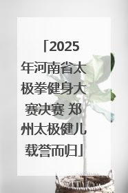 2025年河南省太极拳健身大赛决赛 郑州太极健儿载誉而归