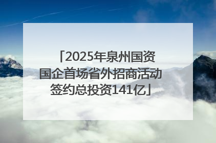 2025年泉州国资国企首场省外招商活动签约总投资141亿