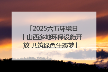 2025六五环境日丨山西多地环保设施开放 共筑绿色生态梦