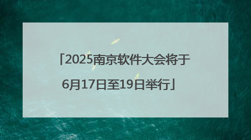 2025南京软件大会将于6月17日至19日举行