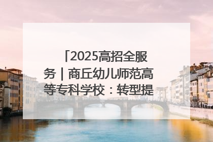 2025高招全服务｜商丘幼儿师范高等专科学校：转型提质谋发展 全力推进高水平综合性应用型高等专科学校建设