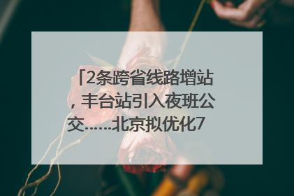 2条跨省线路增站，丰台站引入夜班公交……北京拟优化7条公交线！