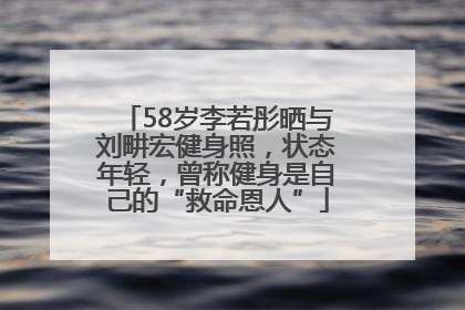 58岁李若彤晒与刘畊宏健身照，状态年轻，曾称健身是自己的“救命恩人”