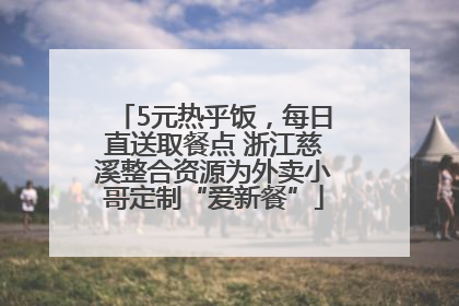 5元热乎饭，每日直送取餐点 浙江慈溪整合资源为外卖小哥定制“爱新餐”