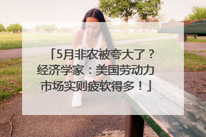 5月非农被夸大了？经济学家：美国劳动力市场实则疲软得多！
