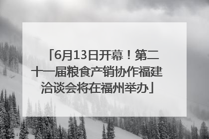 6月13日开幕！第二十一届粮食产销协作福建洽谈会将在福州举办