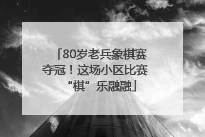 80岁老兵象棋赛夺冠！这场小区比赛“棋”乐融融