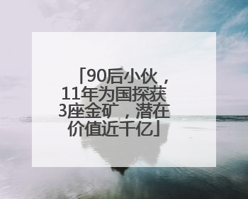 90后小伙，11年为国探获3座金矿，潜在价值近千亿