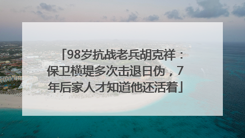 98岁抗战老兵胡克祥：保卫横堤多次击退日伪，7年后家人才知道他还活着