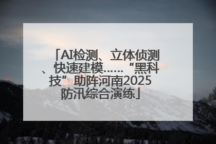 AI检测、立体侦测、快速建模……“黑科技”助阵河南2025防汛综合演练