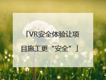 VR安全体验让项目施工更“安全”